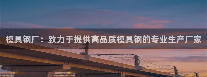 122cc太阳集成游戏官方网站：模具钢厂：致力于提供高品质模具钢的专业生产厂家