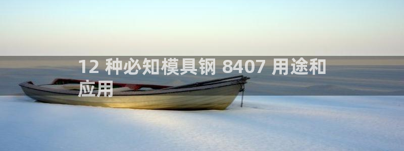 太阳成集团娱乐网站：12 种必知模具钢 8407 用途和
应用