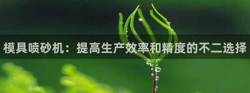 太阳gg娱乐胺44262：模具喷砂机：提高生产效率和精度的不二选择