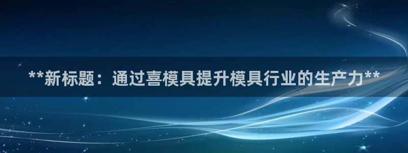 太阳gg登录：**新标题：通过喜模具提升模具行业的生产力**