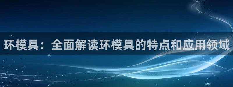 太阳集团网站入口官网首页：环模具：全面解读环模具的特点和应用领域